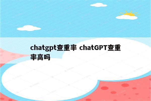 chatgpt查重率 chatGPT查重率高吗