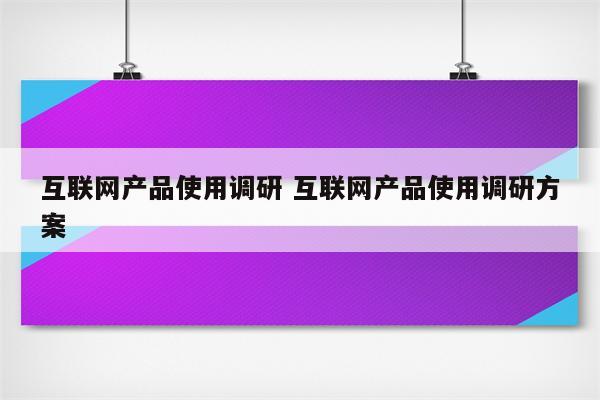 互联网产品使用调研 互联网产品使用调研方案