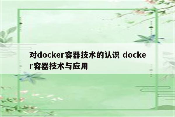 对docker容器技术的认识 docker容器技术与应用