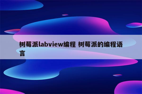 树莓派labview编程 树莓派的编程语言