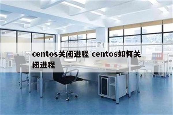 centos关闭进程 centos如何关闭进程