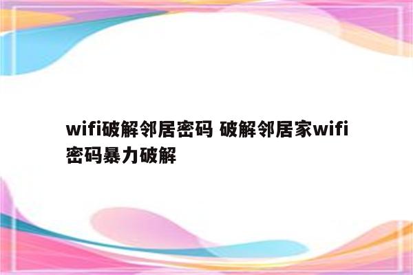 wifi破解邻居密码 破解邻居家wifi密码暴力破解