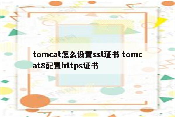 tomcat怎么设置ssl证书 tomcat8配置https证书