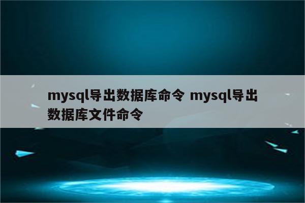 mysql导出数据库命令 mysql导出数据库文件命令