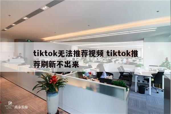 tiktok无法推荐视频 tiktok推荐刷新不出来