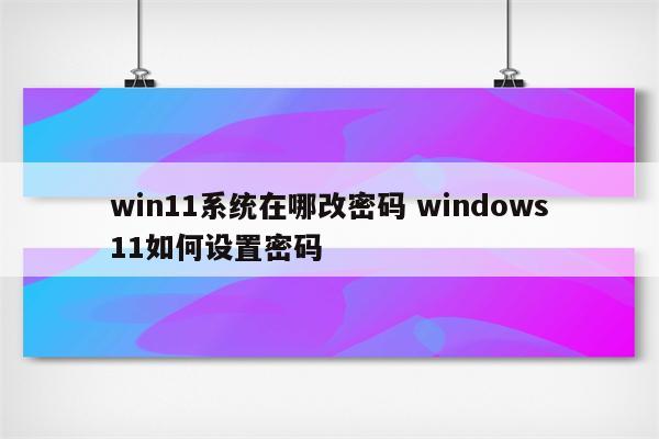 win11系统在哪改密码 windows11如何设置密码