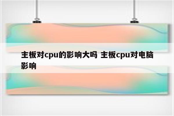 主板对cpu的影响大吗 主板cpu对电脑影响