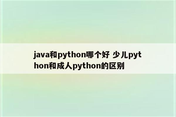 java和python哪个好 少儿python和成人python的区别