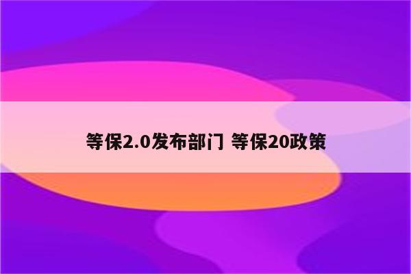 等保2.0发布部门 等保20政策