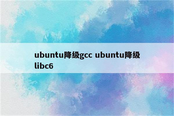 ubuntu降级gcc ubuntu降级libc6