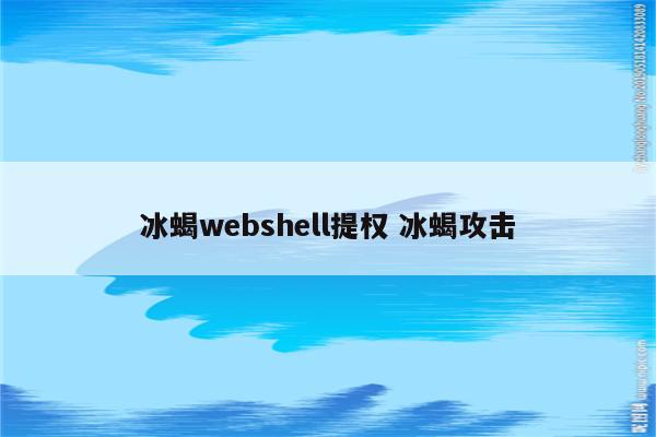 冰蝎webshell提权 冰蝎攻击