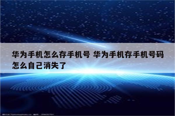 华为手机怎么存手机号 华为手机存手机号码怎么自己消失了