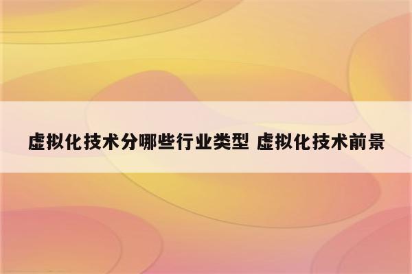 虚拟化技术分哪些行业类型 虚拟化技术前景