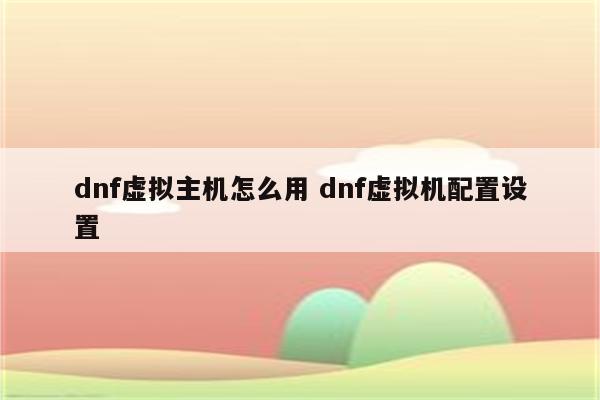 dnf虚拟主机怎么用 dnf虚拟机配置设置