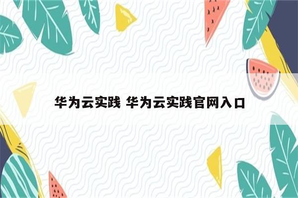 华为云实践 华为云实践官网入口