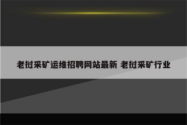 老挝采矿运维招聘网站最新 老挝采矿行业