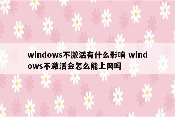 windows不激活有什么影响 windows不激活会怎么能上网吗