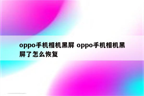 oppo手机相机黑屏 oppo手机相机黑屏了怎么恢复