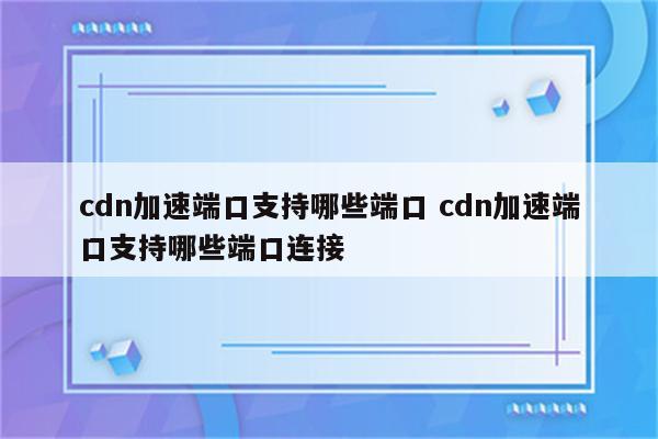 cdn加速端口支持哪些端口 cdn加速端口支持哪些端口连接