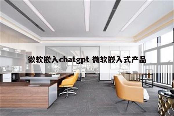 微软嵌入chatgpt 微软嵌入式产品