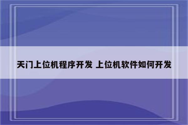 天门上位机程序开发 上位机软件如何开发