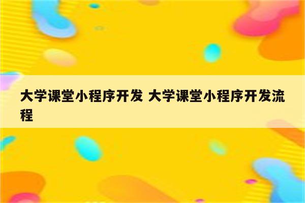 大学课堂小程序开发 大学课堂小程序开发流程