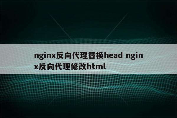 nginx反向代理替换head nginx反向代理修改html