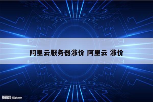 阿里云服务器涨价 阿里云 涨价