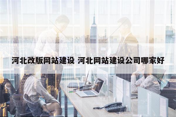 河北改版网站建设 河北网站建设公司哪家好