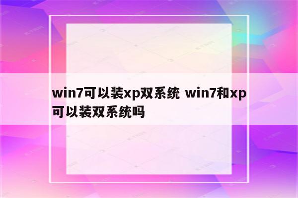 win7可以装xp双系统 win7和xp可以装双系统吗