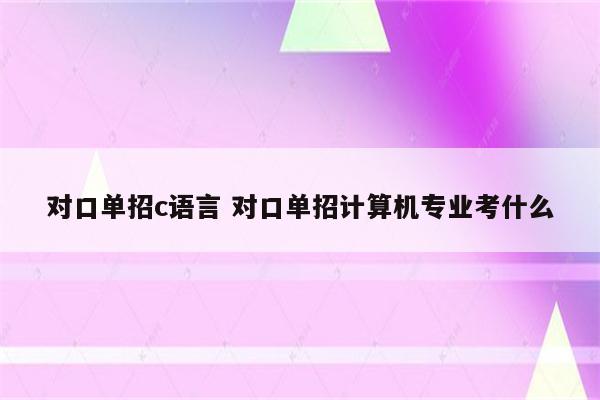 对口单招c语言 对口单招计算机专业考什么