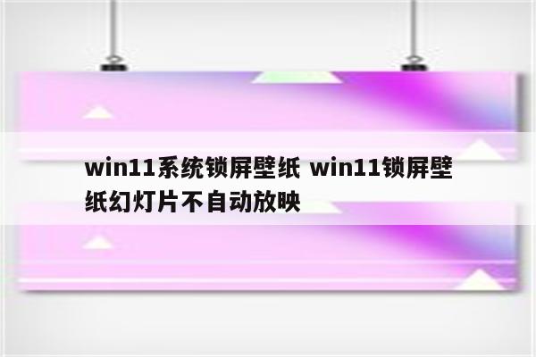 win11系统锁屏壁纸 win11锁屏壁纸幻灯片不自动放映