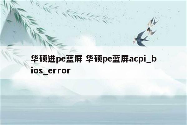 详细阅读:华硕进pe蓝屏 华硕pe蓝屏acpi_bios_error 华硕进pe蓝屏 华硕pe蓝屏acpi_bios_error