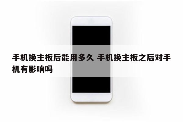 手机换主板后能用多久 手机换主板之后对手机有影响吗