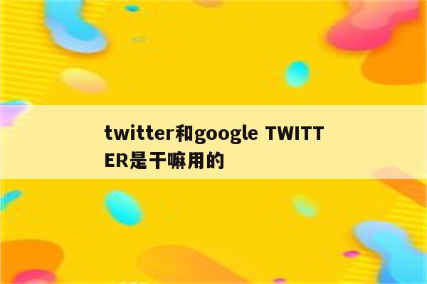 twitter和google TWITTER是干嘛用的