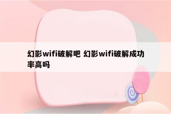 幻影wifi破解吧 幻影wifi破解成功率高吗