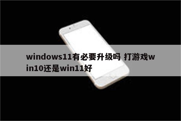 windows11有必要升级吗 打游戏win10还是win11好