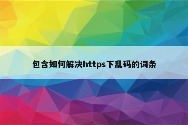 包含如何解决https下乱码的词条