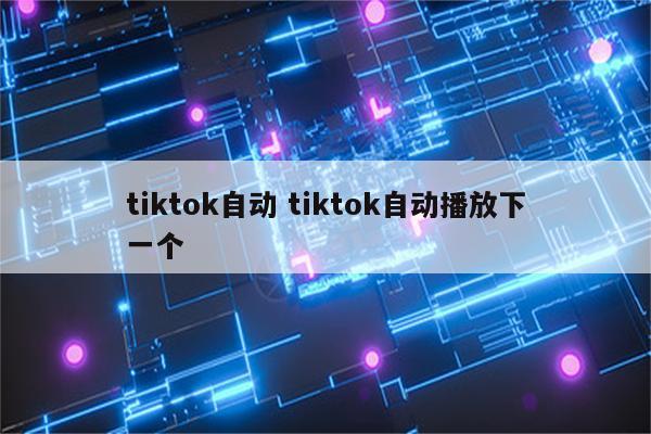 tiktok自动 tiktok自动播放下一个