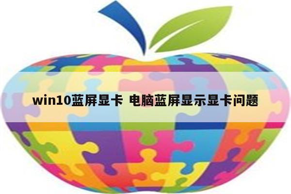 win10蓝屏显卡 电脑蓝屏显示显卡问题