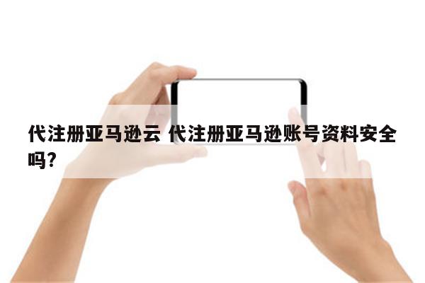 详细阅读:代注册亚马逊云 代注册亚马逊账号资料安全吗? 代注册亚马逊云 代注册亚马逊账号资料安全吗?