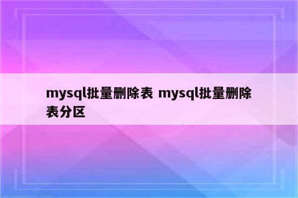 mysql批量删除表 mysql批量删除表分区