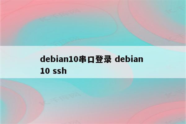 详细阅读:debian10串口登录 debian 10 ssh debian10串口登录 debian 10 ssh