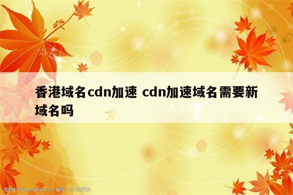 香港域名cdn加速 cdn加速域名需要新域名吗