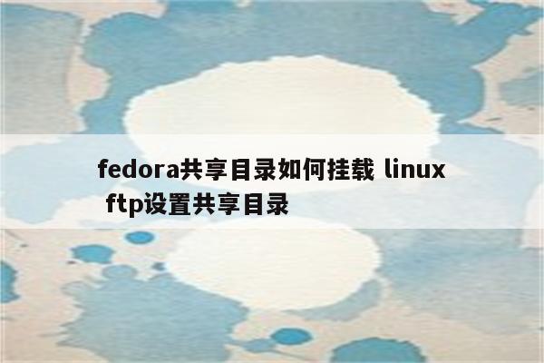 fedora共享目录如何挂载 linux ftp设置共享目录