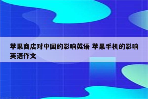 苹果商店对中国的影响英语 苹果手机的影响英语作文