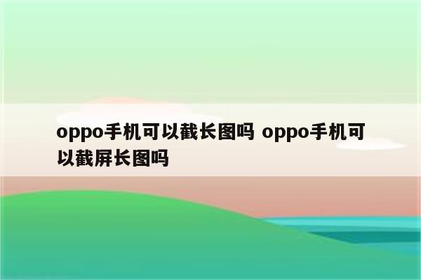 oppo手机可以截长图吗 oppo手机可以截屏长图吗