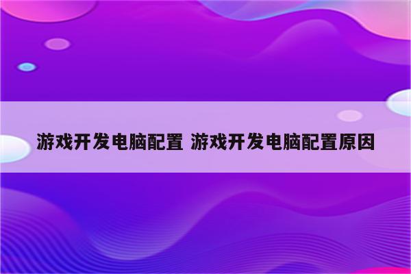 游戏开发电脑配置 游戏开发电脑配置原因