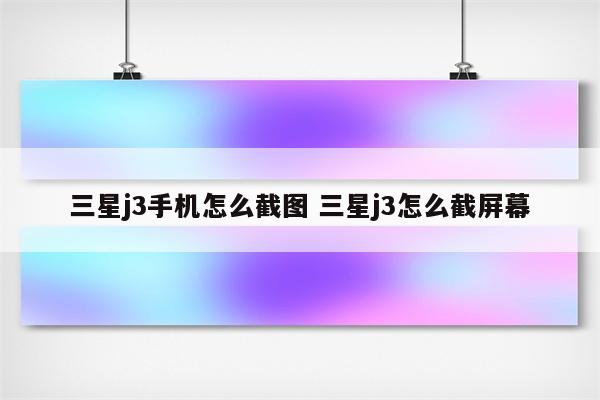 三星j3手机怎么截图 三星j3怎么截屏幕