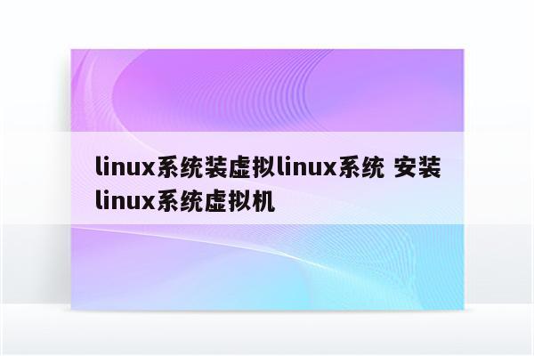 详细阅读:linux系统装虚拟linux系统 安装linux系统虚拟机 linux系统装虚拟linux系统 安装linux系统虚拟机